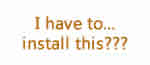 I have to install this???